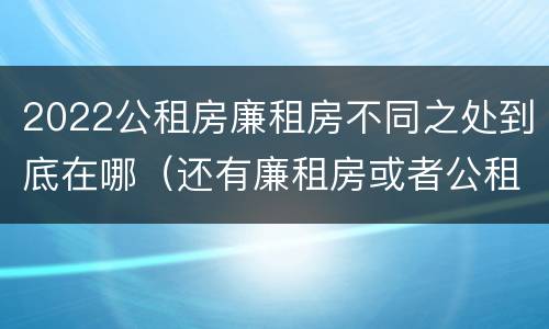2022公租房廉租房不同之处到底在哪（还有廉租房或者公租房吗）