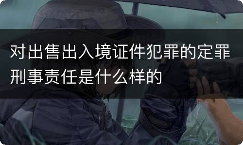 对出售出入境证件犯罪的定罪刑事责任是什么样的