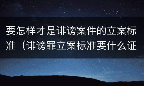 要怎样才是诽谤案件的立案标准（诽谤罪立案标准要什么证据）