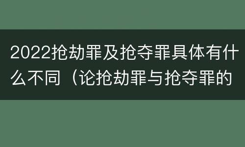 2022抢劫罪及抢夺罪具体有什么不同（论抢劫罪与抢夺罪的界限）