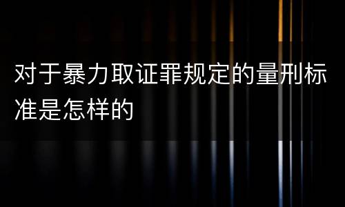 对于暴力取证罪规定的量刑标准是怎样的