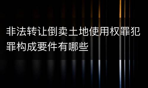 非法转让倒卖土地使用权罪犯罪构成要件有哪些