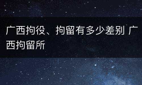 广西拘役、拘留有多少差别 广西拘留所