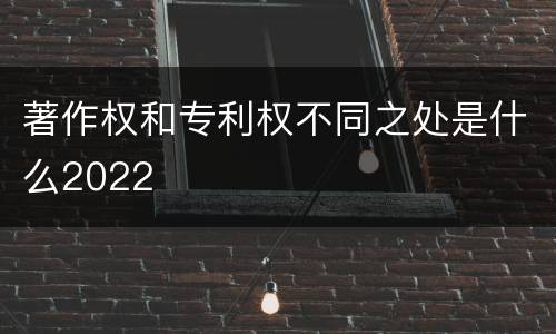 著作权和专利权不同之处是什么2022