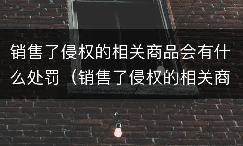 销售了侵权的相关商品会有什么处罚（销售了侵权的相关商品会有什么处罚依据）