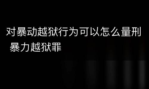 对暴动越狱行为可以怎么量刑 暴力越狱罪