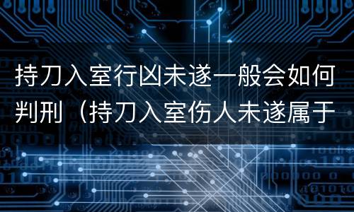 持刀入室行凶未遂一般会如何判刑（持刀入室伤人未遂属于什么案件）