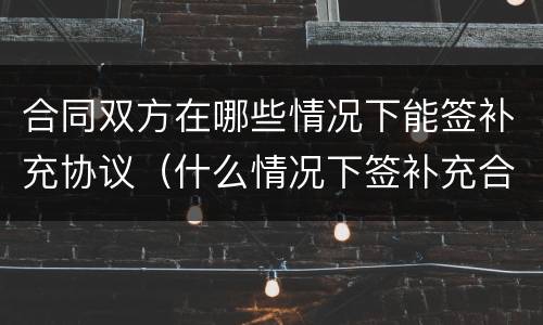 合同双方在哪些情况下能签补充协议（什么情况下签补充合同）