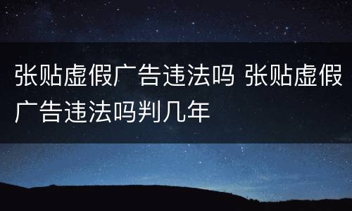 张贴虚假广告违法吗 张贴虚假广告违法吗判几年