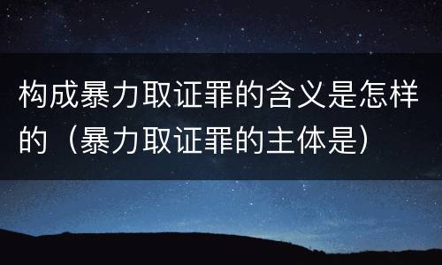 构成暴力取证罪的含义是怎样的（暴力取证罪的主体是）