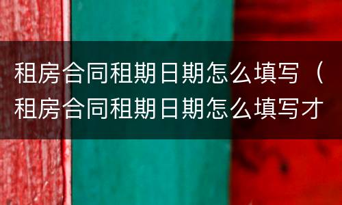 租房合同租期日期怎么填写（租房合同租期日期怎么填写才正确）