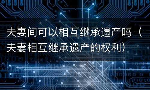 夫妻间可以相互继承遗产吗（夫妻相互继承遗产的权利）