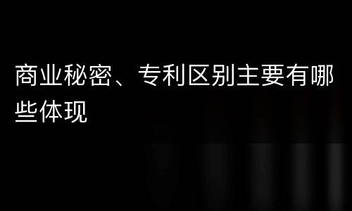 商业秘密、专利区别主要有哪些体现