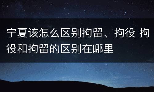 宁夏该怎么区别拘留、拘役 拘役和拘留的区别在哪里