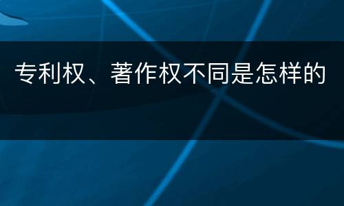 专利权、著作权不同是怎样的