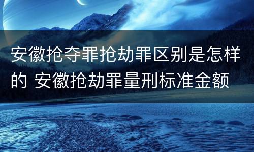 安徽抢夺罪抢劫罪区别是怎样的 安徽抢劫罪量刑标准金额
