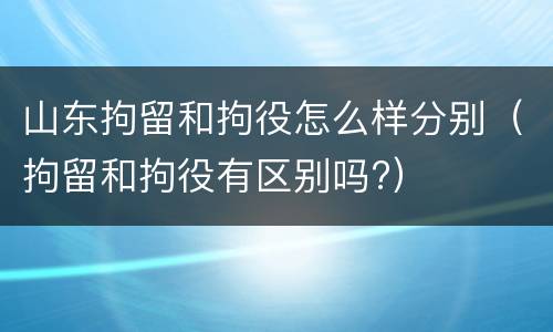山东拘留和拘役怎么样分别（拘留和拘役有区别吗?）