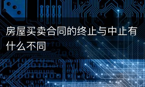 房屋买卖合同的终止与中止有什么不同