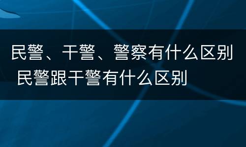 民警、干警、警察有什么区别 民警跟干警有什么区别