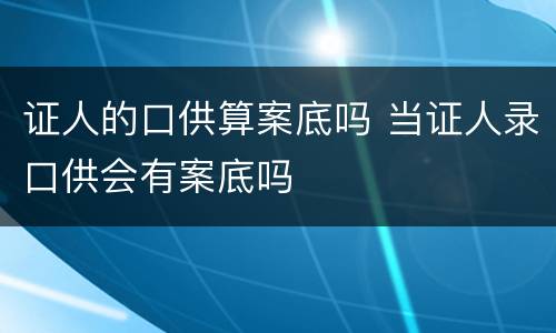 证人的口供算案底吗 当证人录口供会有案底吗