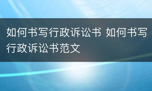 如何书写行政诉讼书 如何书写行政诉讼书范文