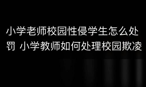 小学老师校园性侵学生怎么处罚 小学教师如何处理校园欺凌