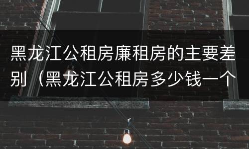 黑龙江公租房廉租房的主要差别（黑龙江公租房多少钱一个月）