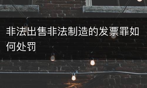 非法出售非法制造的发票罪如何处罚
