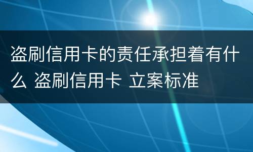 盗刷信用卡的责任承担着有什么 盗刷信用卡 立案标准