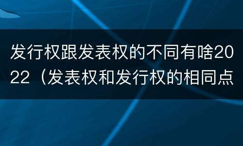 发行权跟发表权的不同有啥2022（发表权和发行权的相同点）