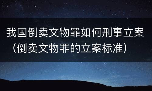 我国倒卖文物罪如何刑事立案（倒卖文物罪的立案标准）