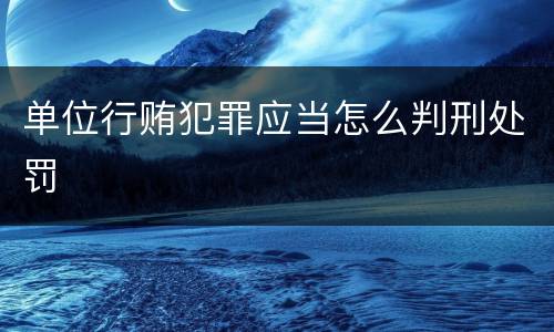 单位行贿犯罪应当怎么判刑处罚