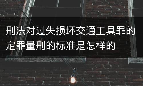 刑法对过失损坏交通工具罪的定罪量刑的标准是怎样的