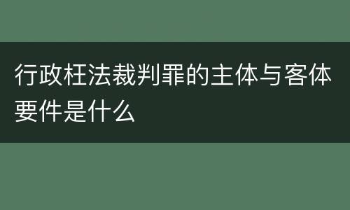 行政枉法裁判罪的主体与客体要件是什么