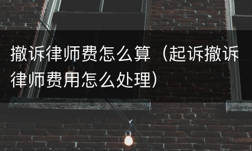 撤诉律师费怎么算（起诉撤诉律师费用怎么处理）