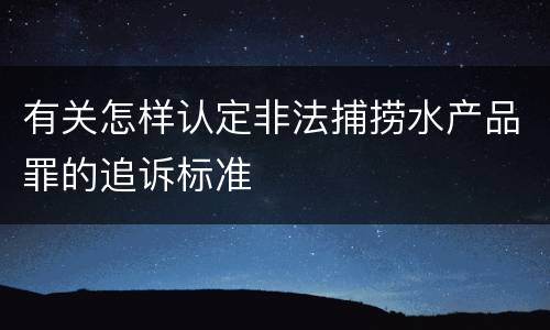 有关怎样认定非法捕捞水产品罪的追诉标准