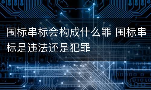 围标串标会构成什么罪 围标串标是违法还是犯罪
