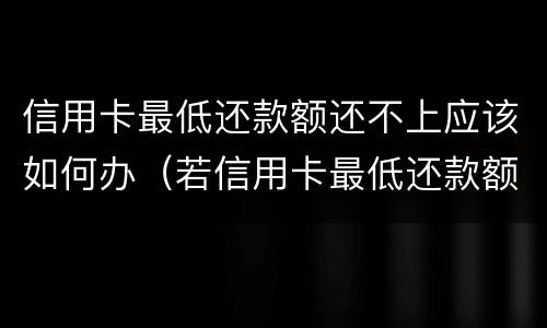 信用卡最低还款额还不上应该如何办（若信用卡最低还款额度还不上）