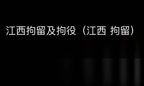 江西拘留及拘役（江西 拘留）