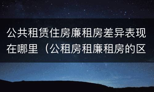 公共租赁住房廉租房差异表现在哪里（公租房租廉租房的区别）