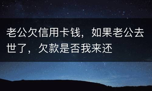 老公欠信用卡钱，如果老公去世了，欠款是否我来还