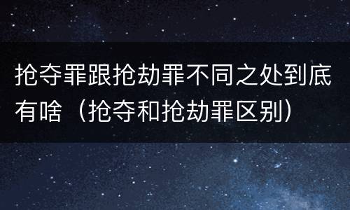 抢夺罪跟抢劫罪不同之处到底有啥（抢夺和抢劫罪区别）