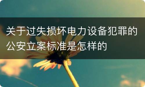 关于过失损坏电力设备犯罪的公安立案标准是怎样的