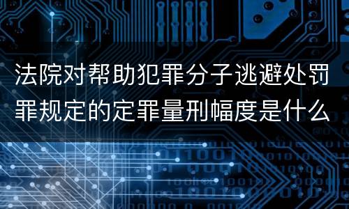 法院对帮助犯罪分子逃避处罚罪规定的定罪量刑幅度是什么样的