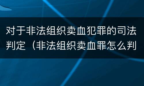 对于非法组织卖血犯罪的司法判定（非法组织卖血罪怎么判）