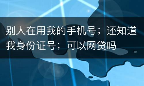 别人在用我的手机号；还知道我身份证号；可以网贷吗