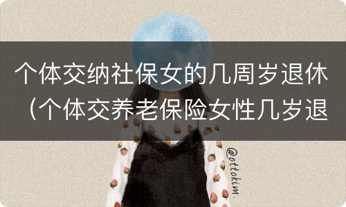 个体交纳社保女的几周岁退休（个体交养老保险女性几岁退休）