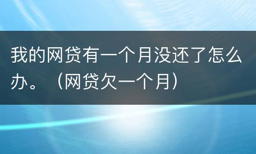 我的网贷有一个月没还了怎么办。（网贷欠一个月）