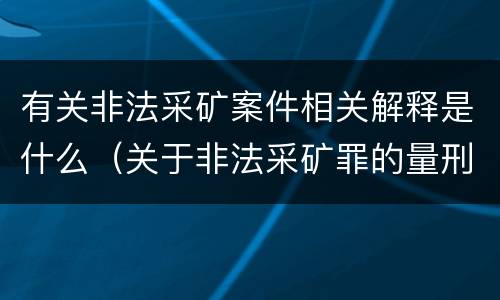 有关非法采矿案件相关解释是什么（关于非法采矿罪的量刑标准）