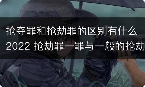 抢夺罪和抢劫罪的区别有什么2022 抢劫罪一罪与一般的抢劫罪区别